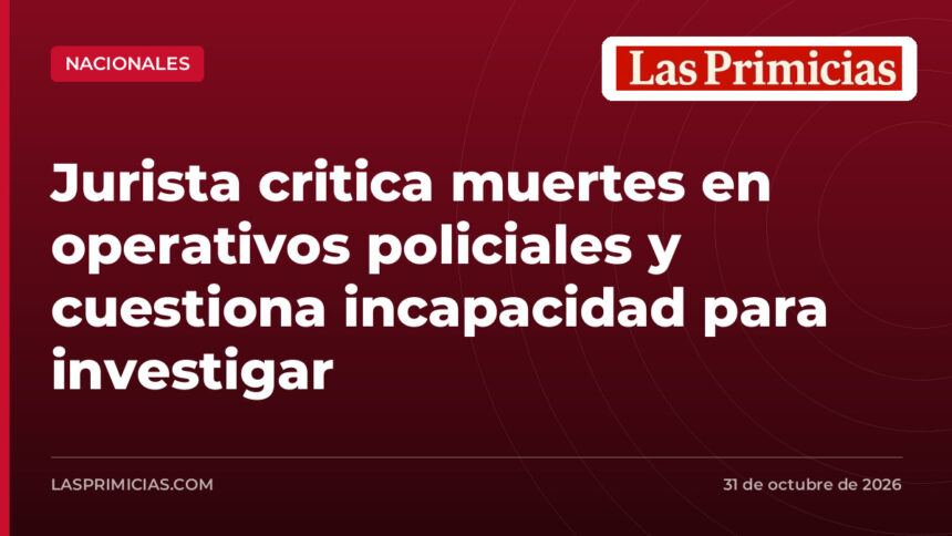 Jurista critica muertes en operativos policiales y cuestiona incapacidad para investigar