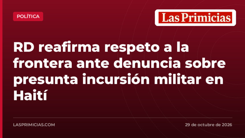 RD reafirma respeto a la frontera ante denuncia sobre presunta incursión militar en Haití