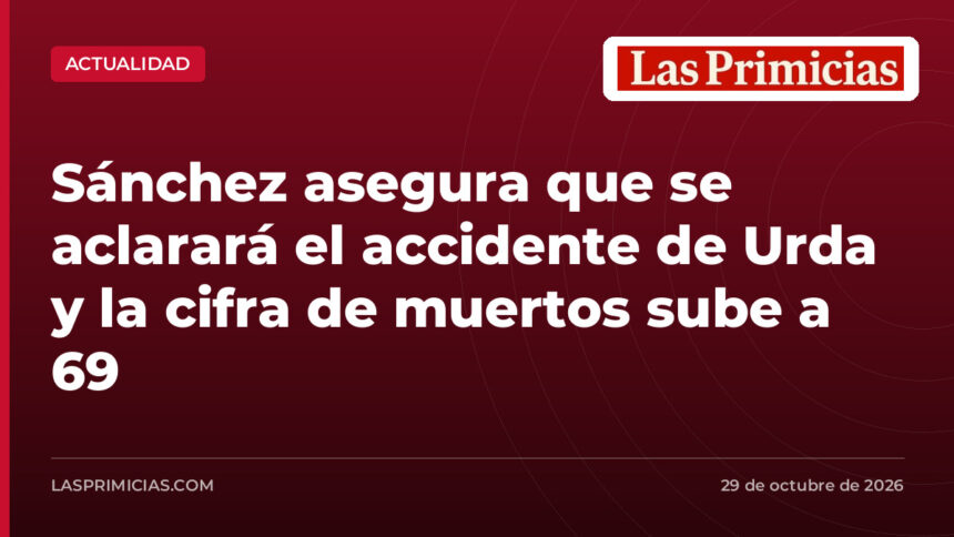 Sánchez asegura que se aclarará el accidente de Urda y la cifra de muertos sube a 69